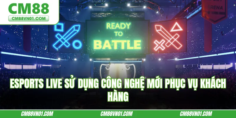 Esports live sử dụng công nghệ mới phục vụ khách hàng